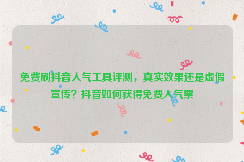 免费刷抖音人气工具评测，真实效果还是虚假宣传？抖音如何获得免费人气票