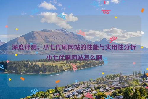 深度评测，小七代刷网站的性能与实用性分析小七代刷网站怎么刷