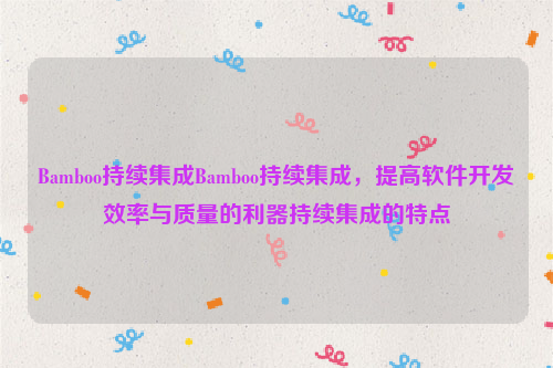 Bamboo持续集成Bamboo持续集成，提高软件开发效率与质量的利器持续集成的特点