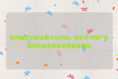 全网最低价说说赞平台评测，性价比与用户体验的双重考量说说赞便宜网站