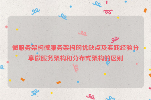 微服务架构微服务架构的优缺点及实践经验分享微服务架构和分布式架构的区别