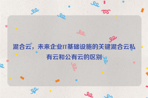 混合云，未来企业IT基础设施的关键混合云私有云和公有云的区别