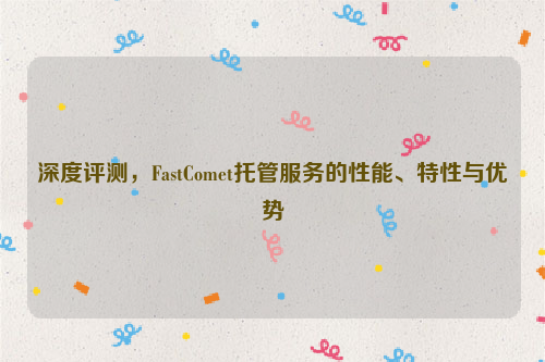 深度评测，FastComet托管服务的性能、特性与优势