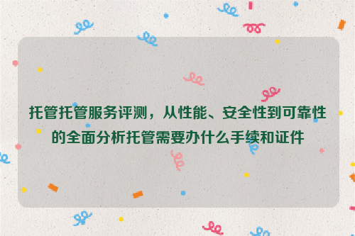 托管托管服务评测，从性能、安全性到可靠性的全面分析托管需要办什么手续和证件