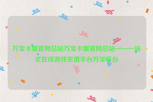 万宝卡盟官网总站万宝卡盟官网总站——一站式在线游戏充值平台万宝平台