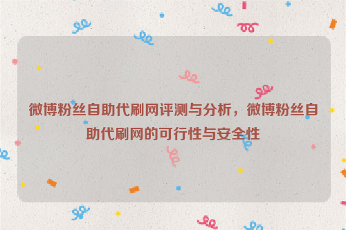 微博粉丝自助代刷网评测与分析，微博粉丝自助代刷网的可行性与安全性