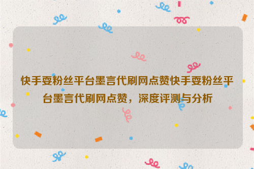 快手耍粉丝平台墨言代刷网点赞快手耍粉丝平台墨言代刷网点赞，深度评测与分析