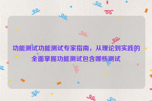 功能测试功能测试专家指南，从理论到实践的全面掌握功能测试包含哪些测试