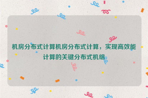 机房分布式计算机房分布式计算，实现高效能计算的关键分布式机组