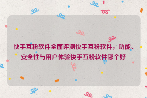 快手互粉软件全面评测快手互粉软件，功能、安全性与用户体验快手互粉软件哪个好