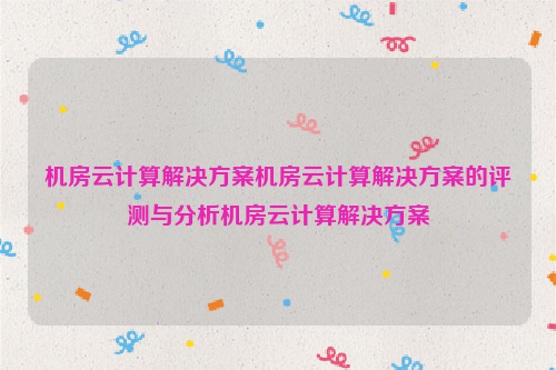 机房云计算解决方案机房云计算解决方案的评测与分析机房云计算解决方案