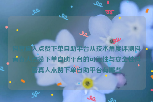 抖音真人点赞下单自助平台从技术角度评测抖音真人点赞下单自助平台的可靠性与安全性抖音真人点赞下单自助平台有哪些