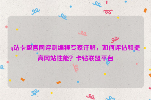 q钻卡盟官网评测编程专家详解，如何评估和提高网站性能？卡钻联盟平台