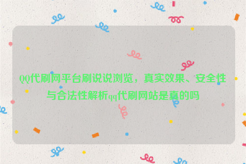 QQ代刷网平台刷说说浏览，真实效果、安全性与合法性解析qq代刷网站是真的吗