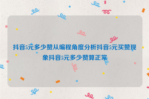 抖音5元多少赞从编程角度分析抖音5元买赞现象抖音5元多少赞算正常