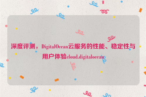 深度评测，DigitalOcean云服务的性能、稳定性与用户体验cloud.digitalocean