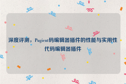 深度评测，Pugient码编辑器插件的性能与实用性代码编辑器插件