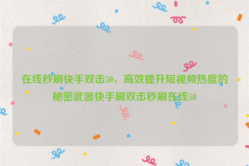 在线秒刷快手双击50，高效提升短视频热度的秘密武器快手刷双击秒刷在线50