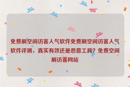 免费刷空间访客人气软件免费刷空间访客人气软件评测，真实有效还是恶意工具？免费空间刷访客网站