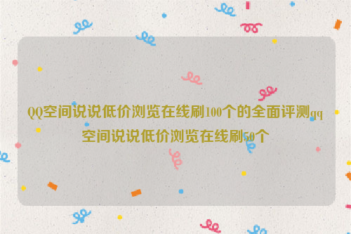 QQ空间说说低价浏览在线刷100个的全面评测qq空间说说低价浏览在线刷50个