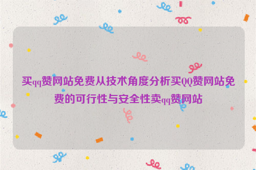 买qq赞网站免费从技术角度分析买QQ赞网站免费的可行性与安全性卖qq赞网站