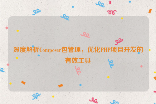 深度解析Composer包管理，优化PHP项目开发的有效工具