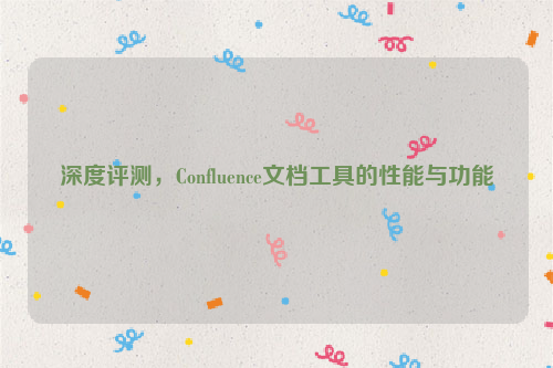 深度评测，Confluence文档工具的性能与功能