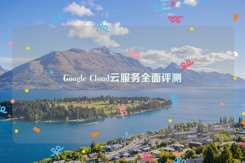 Google Cloud云服务全面评测