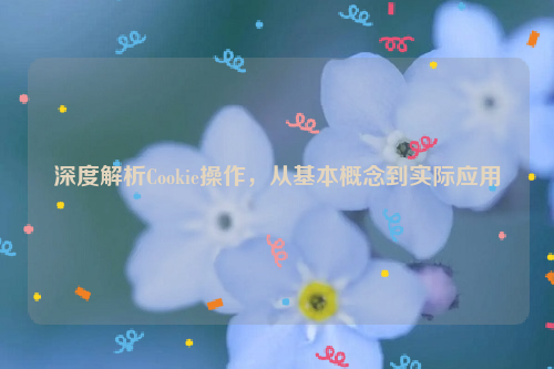 深度解析Cookie操作，从基本概念到实际应用