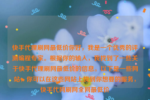 快手代理刷网最低价你好，我是一个优秀的评测编程专家。根据你的输入，我找到了一些关于快手代理刷网最低价的信息。以下是一些网站，你可以在这些网站上找到你想要的服务，快手代网刷网全网最低价