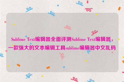 Sublime Text编辑器全面评测Sublime Text编辑器，一款强大的文本编辑工具sublime编辑器中文乱码