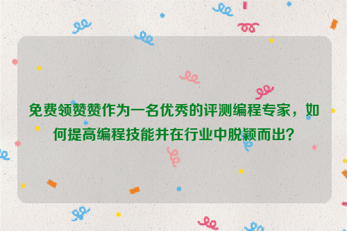 免费领赞赞作为一名优秀的评测编程专家，如何提高编程技能并在行业中脱颖而出？