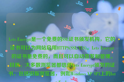 Lets Encrypt是一个免费的SSL证书颁发机构，它的证书可以为网站启用HTTPS(SSL/TLS)。Lets Encrypt的证书是免费的，而且可以自动签发和管理。目前，大多数浏览器都信任Lets Encrypt颁发的证书，包括旧版浏览器，例如Windows XP SP3上的Internet Explorer。