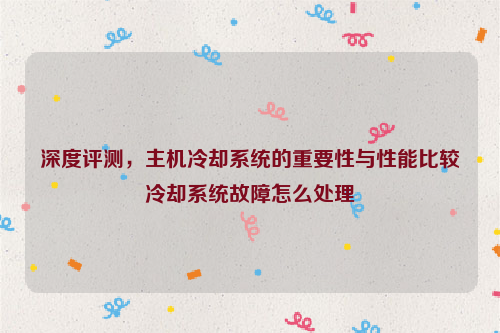 深度评测，主机冷却系统的重要性与性能比较冷却系统故障怎么处理