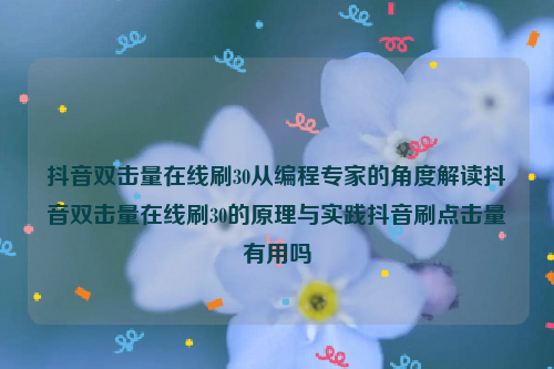 抖音双击量在线刷30从编程专家的角度解读抖音双击量在线刷30的原理与实践抖音刷点击量有用吗