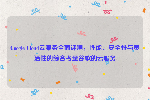 Google Cloud云服务全面评测，性能、安全性与灵活性的综合考量谷歌的云服务