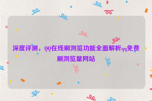 深度评测，QQ在线刷浏览功能全面解析qq免费刷浏览量网站