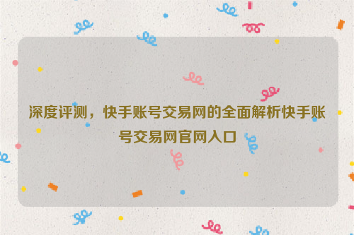 深度评测，快手账号交易网的全面解析快手账号交易网官网入口