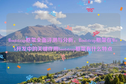 Bootstrap框架全面评测与分析，Bootstrap框架在Web开发中的关键作用bootstrap框架有什么特点