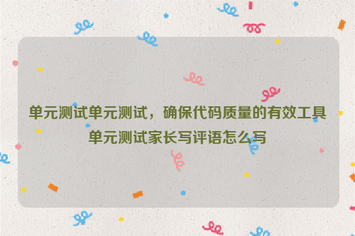 单元测试单元测试，确保代码质量的有效工具单元测试家长写评语怎么写