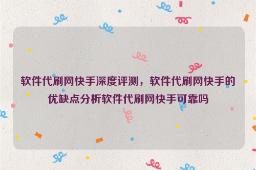 软件代刷网快手深度评测，软件代刷网快手的优缺点分析软件代刷网快手可靠吗