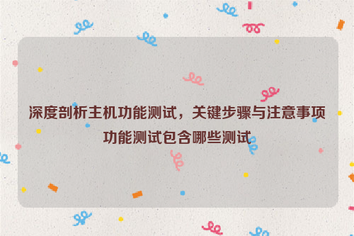 深度剖析主机功能测试，关键步骤与注意事项功能测试包含哪些测试