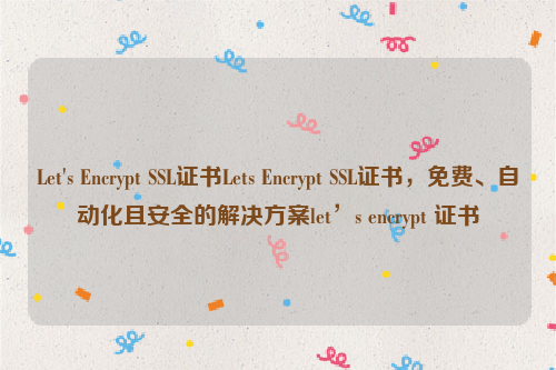 Let's Encrypt SSL证书Lets Encrypt SSL证书，免费、自动化且安全的解决方案let’s encrypt 证书