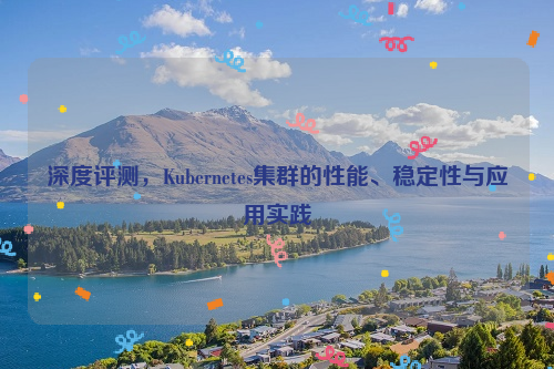 深度评测，Kubernetes集群的性能、稳定性与应用实践