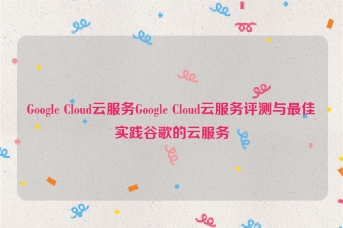 Google Cloud云服务Google Cloud云服务评测与最佳实践谷歌的云服务