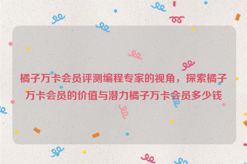 橘子万卡会员评测编程专家的视角，探索橘子万卡会员的价值与潜力橘子万卡会员多少钱