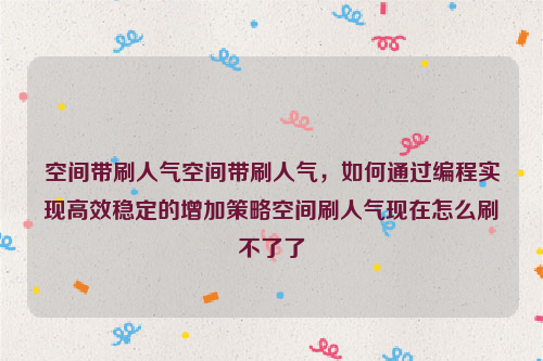 空间带刷人气空间带刷人气，如何通过编程实现高效稳定的增加策略空间刷人气现在怎么刷不了了