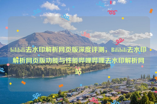 bilibili去水印解析网页版深度评测，Bilibili去水印解析网页版功能与性能哔哩哔哩去水印解析网站