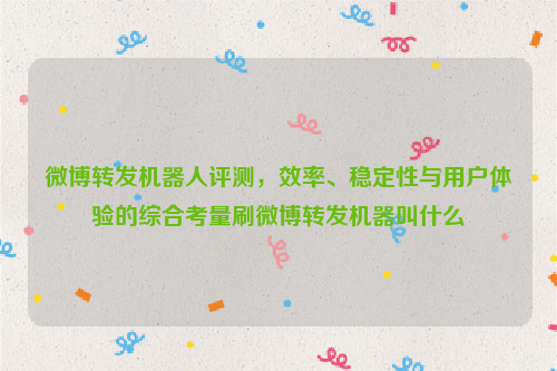 微博转发机器人评测，效率、稳定性与用户体验的综合考量刷微博转发机器叫什么