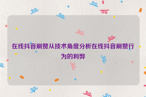 在线抖音刷赞从技术角度分析在线抖音刷赞行为的利弊